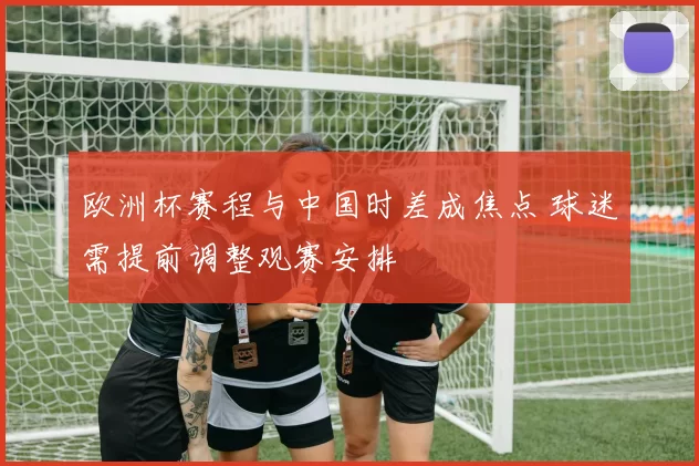 欧洲杯赛程与中国时差成焦点 球迷需提前调整观赛安排