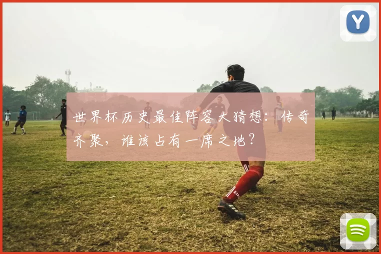 世界杯历史最佳阵容大猜想:传奇齐聚,谁该占有一席之地?