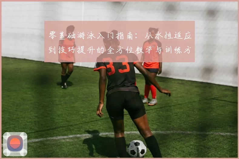 零基础游泳入门指南：从水性适应到技巧提升的全方位教学与训练方法