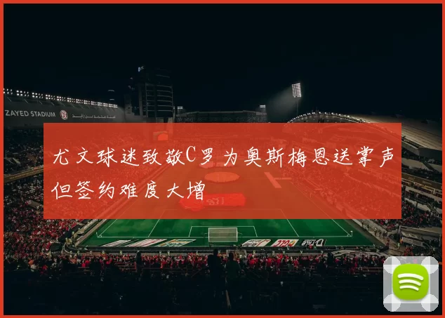尤文球迷致敬C罗为奥斯梅恩送掌声但签约难度大增