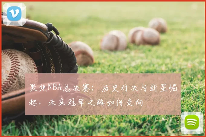 聚焦NBA总决赛：历史对决与新星崛起，未来冠军之路如何走向