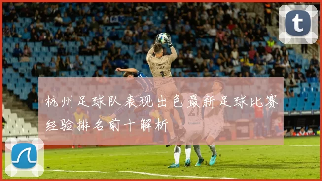 杭州足球队表现出色最新足球比赛经验排名前十解析