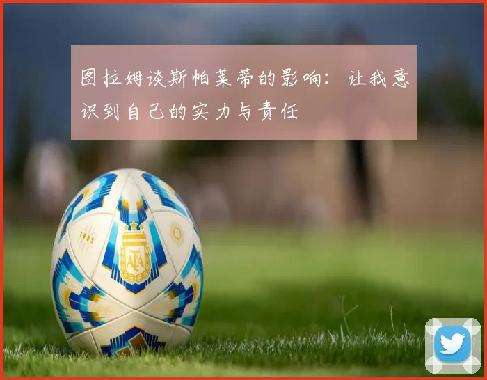 图拉姆谈斯帕莱蒂的影响：让我意识到自己的实力与责任