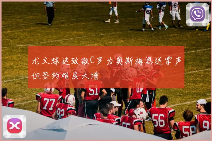 尤文球迷致敬C罗为奥斯梅恩送掌声但签约难度大增