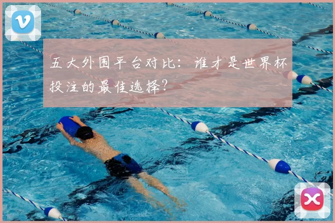 五大外围平台对比:谁才是世界杯投注的最佳选择?