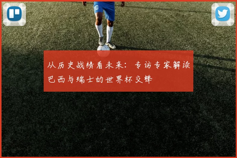 从历史战绩看未来:专访专家解读巴西与瑞士的世界杯交锋