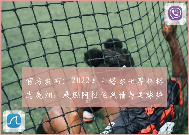 官方发布:2022年卡塔尔世界杯标志亮相,展现阿拉伯风情与足球热情