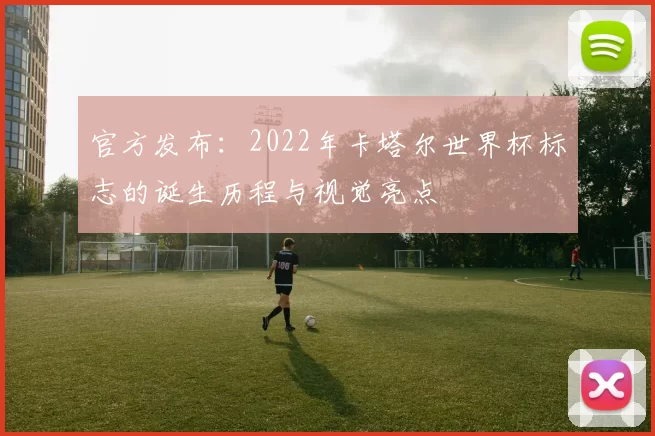官方发布:2022年卡塔尔世界杯标志的诞生历程与视觉亮点