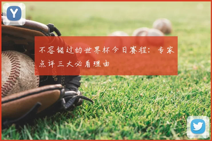 不容错过的世界杯今日赛程:专家点评三大必看理由