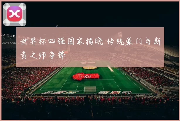 世界杯四强国家揭晓 传统豪门与新贵之师争锋