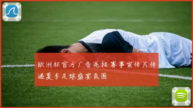 欧洲杯官方广告亮相 赛事宣传片传递夏季足球盛宴氛围