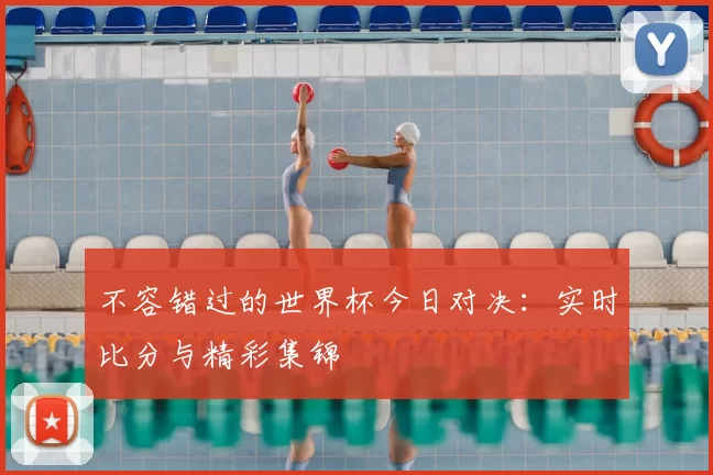 不容错过的世界杯今日对决：实时比分与精彩集锦