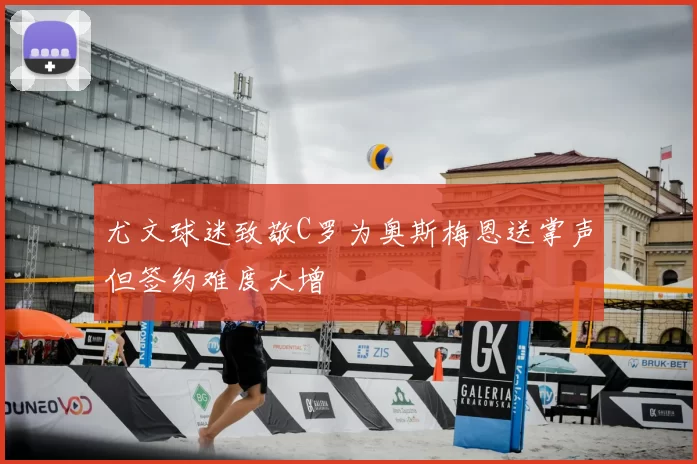 尤文球迷致敬C罗为奥斯梅恩送掌声但签约难度大增