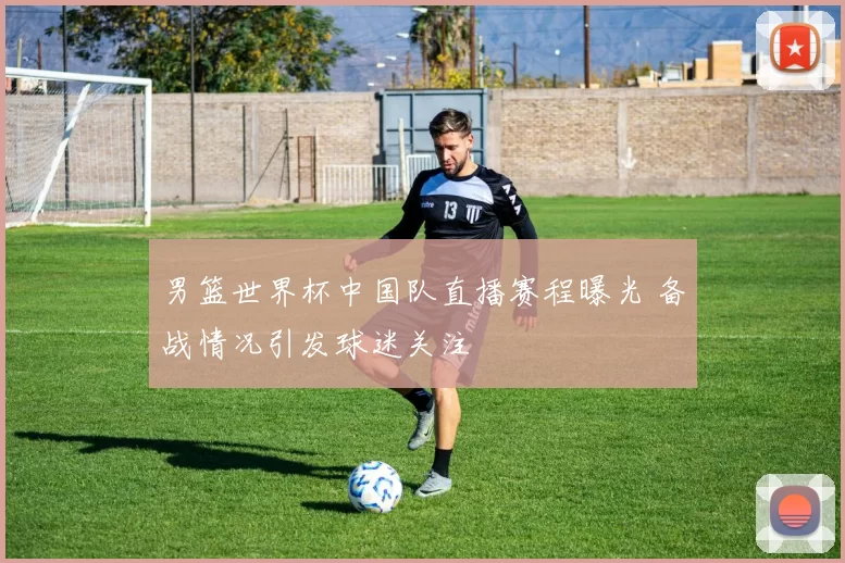 男篮世界杯中国队直播赛程曝光 备战情况引发球迷关注