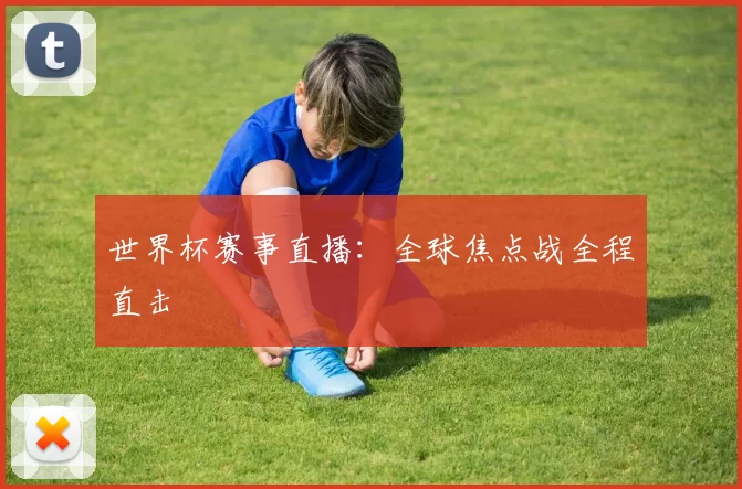 世界杯赛事直播:全球焦点战全程直击