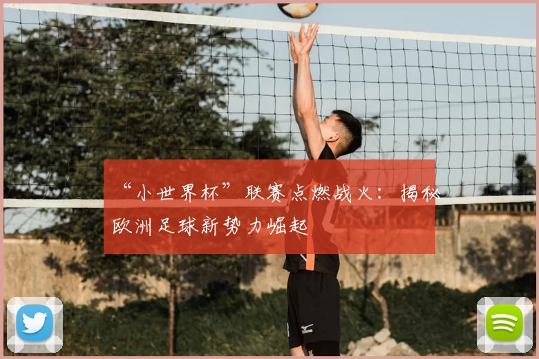“小世界杯”联赛点燃战火:揭秘欧洲足球新势力崛起