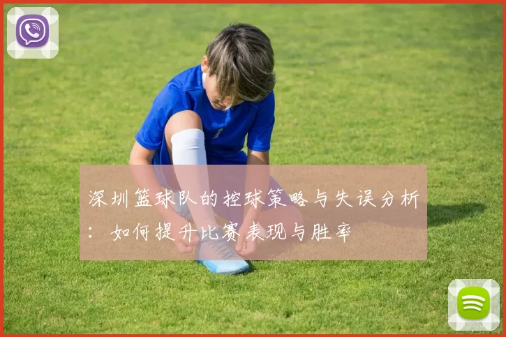 深圳篮球队的控球策略与失误分析：如何提升比赛表现与胜率