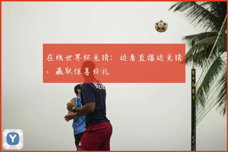 在线世界杯竞猜：边看直播边竞猜，赢取惊喜好礼