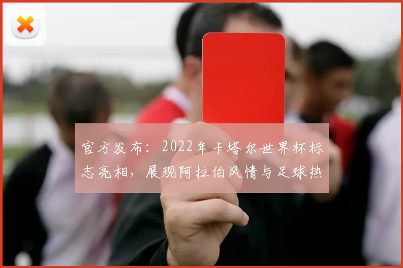 官方发布:2022年卡塔尔世界杯标志亮相,展现阿拉伯风情与足球热情