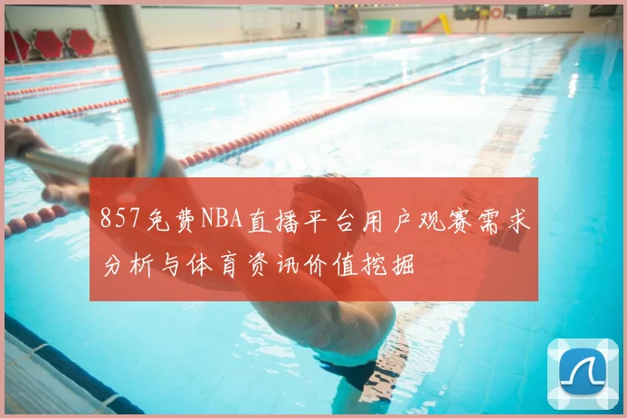 857免费NBA直播平台用户观赛需求分析与体育资讯价值挖掘