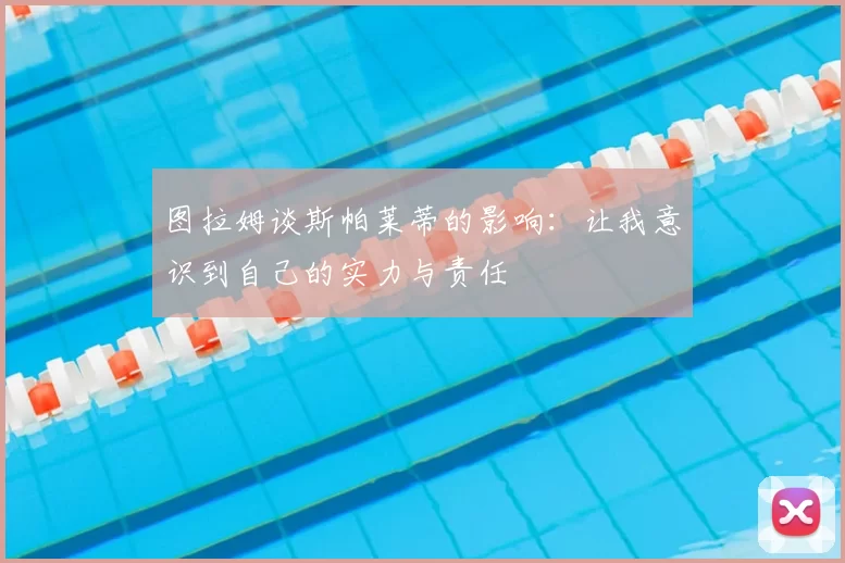 图拉姆谈斯帕莱蒂的影响：让我意识到自己的实力与责任