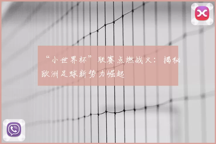 “小世界杯”联赛点燃战火：揭秘欧洲足球新势力崛起