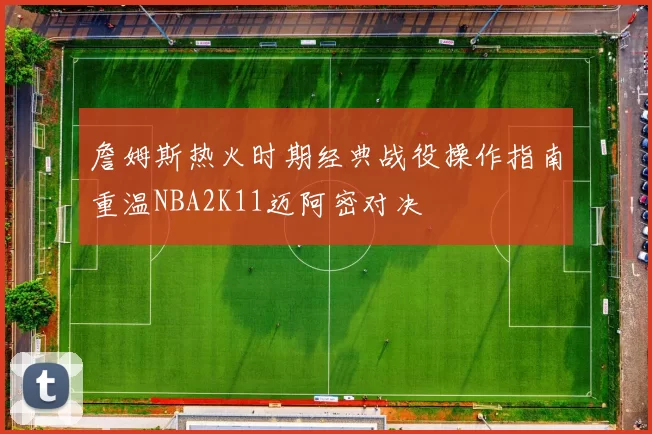 詹姆斯热火时期经典战役操作指南重温NBA2K11迈阿密对决