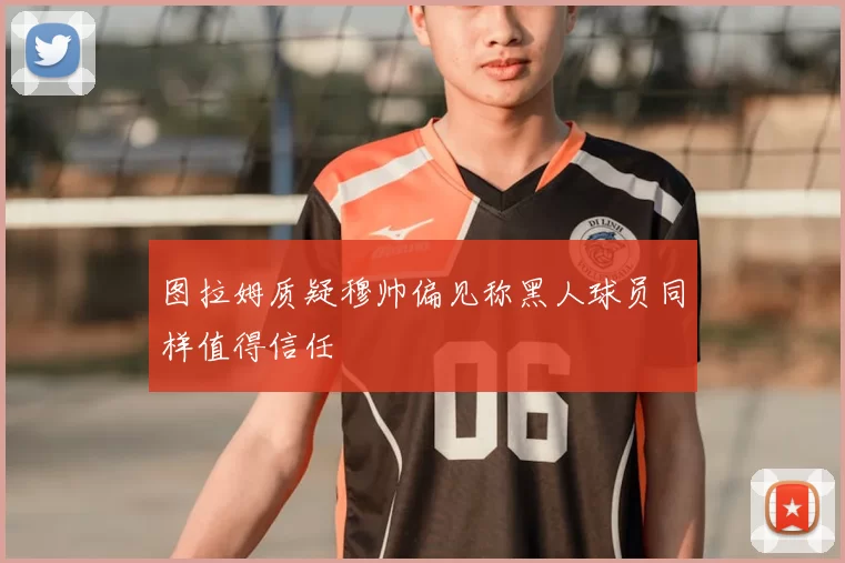 图拉姆质疑穆帅偏见称黑人球员同样值得信任