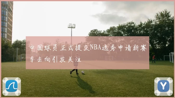 中国球员正式提交NBA选秀申请新赛季去向引发关注