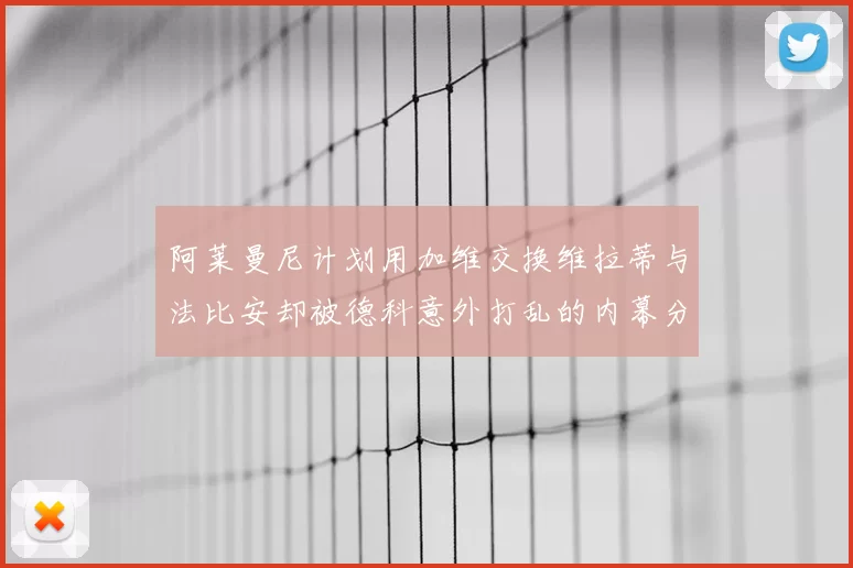 阿莱曼尼计划用加维交换维拉蒂与法比安却被德科意外打乱的内幕分析
