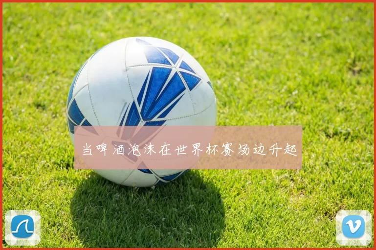 当啤酒泡沫在世界杯赛场边升起