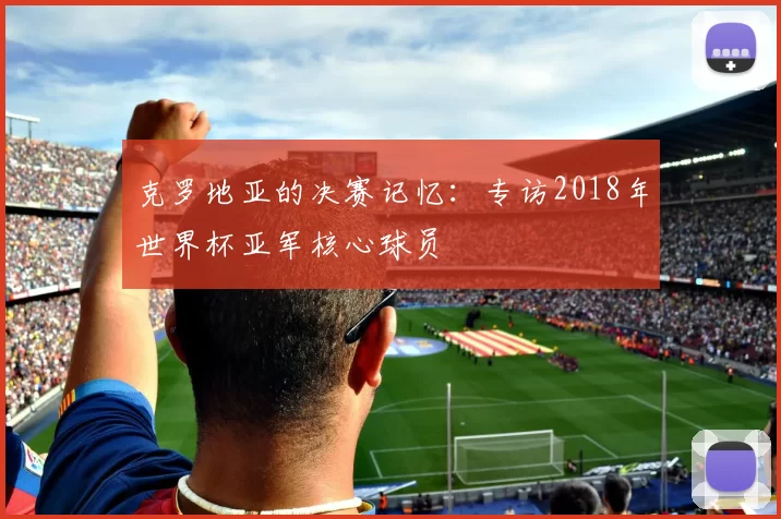 克罗地亚的决赛记忆：专访2018年世界杯亚军核心球员