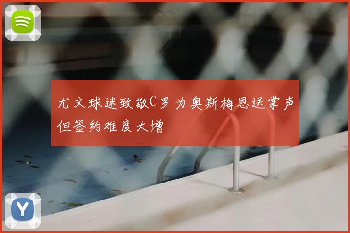 尤文球迷致敬C罗为奥斯梅恩送掌声但签约难度大增