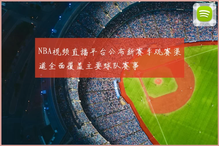NBA视频直播平台公布新赛季观赛渠道全面覆盖主要球队赛事