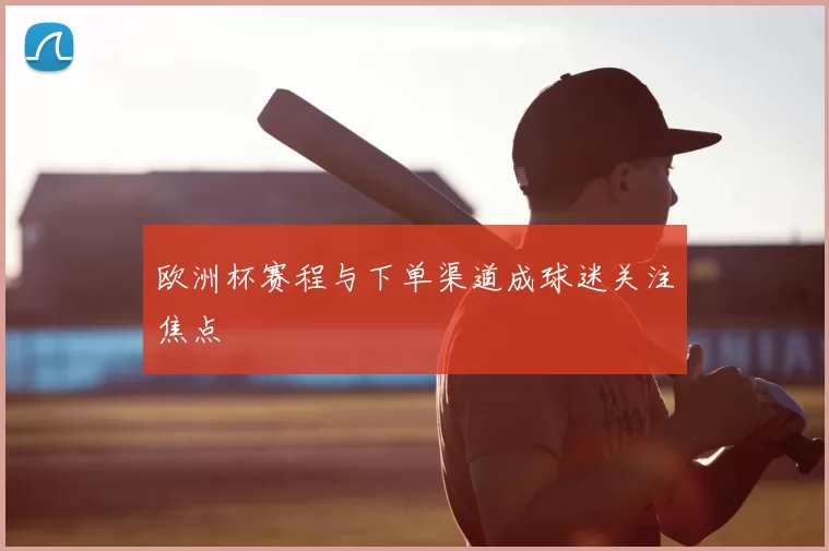 欧洲杯赛程与下单渠道成球迷关注焦点