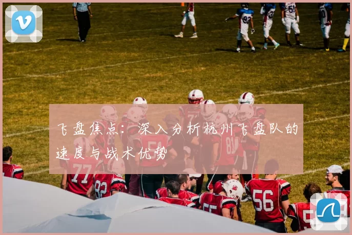 飞盘焦点:深入分析杭州飞盘队的速度与战术优势