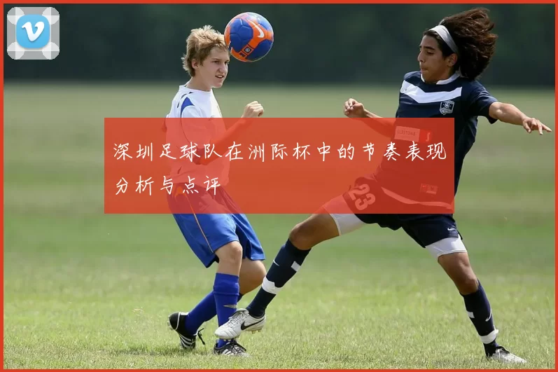 深圳足球队在洲际杯中的节奏表现分析与点评