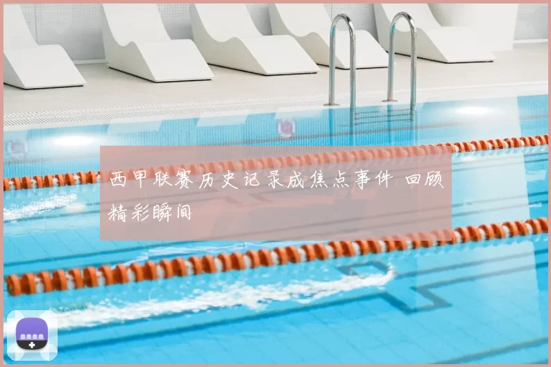 西甲联赛历史记录成焦点事件 回顾精彩瞬间