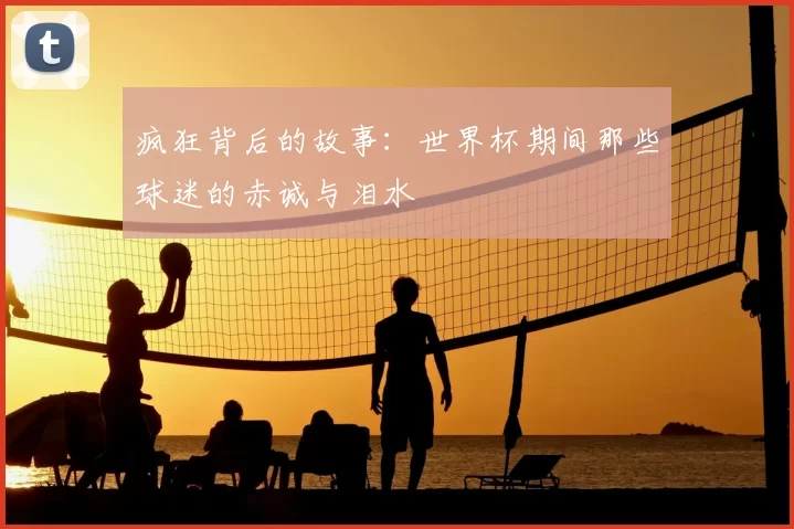 疯狂背后的故事:世界杯期间那些球迷的赤诚与泪水