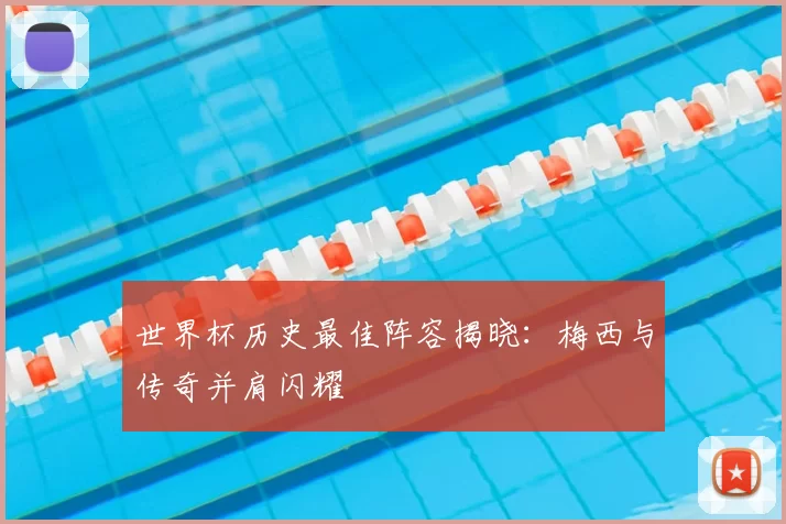 世界杯历史最佳阵容揭晓:梅西与传奇并肩闪耀