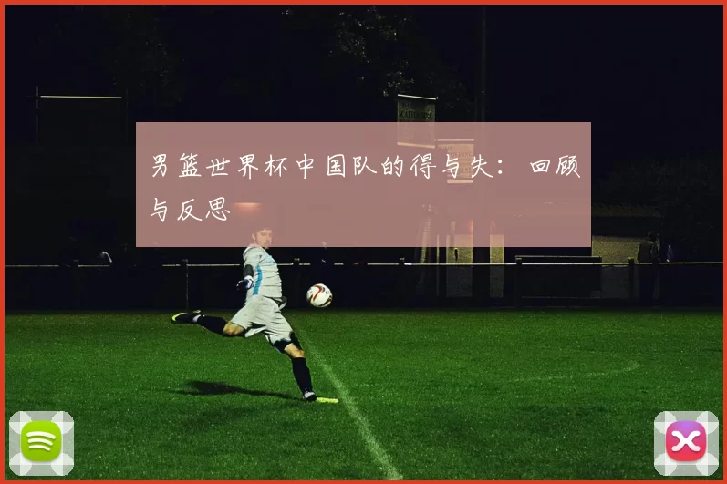 男篮世界杯中国队的得与失：回顾与反思