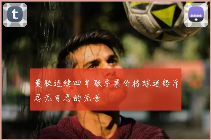 曼联连续四年涨季票价格球迷怒斥忍无可忍的无奈