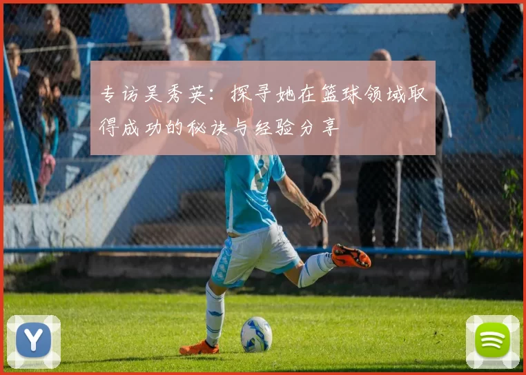 专访吴秀英：探寻她在篮球领域取得成功的秘诀与经验分享