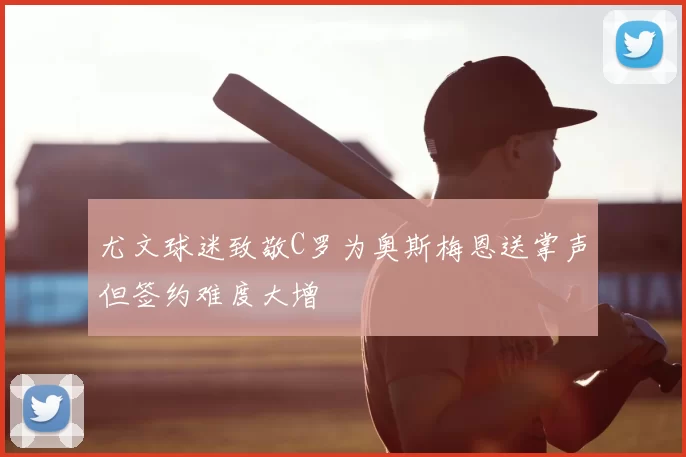 尤文球迷致敬C罗为奥斯梅恩送掌声但签约难度大增