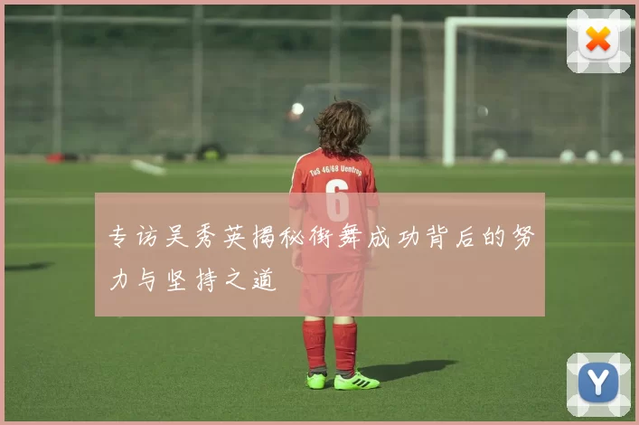 专访吴秀英揭秘街舞成功背后的努力与坚持之道
