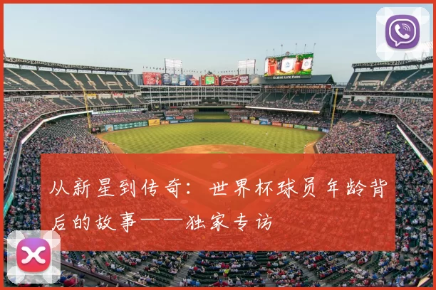 从新星到传奇:世界杯球员年龄背后的故事——独家专访