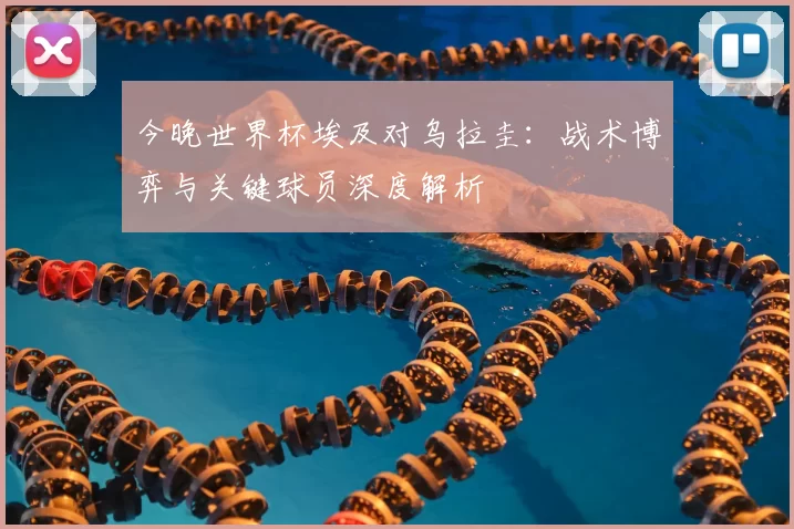 今晚世界杯埃及对乌拉圭:战术博弈与关键球员深度解析