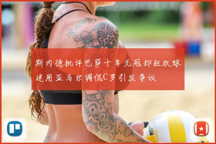 斯内德批评巴萨十年无冠却狂欢球迷用亚马尔调侃C罗引发争议