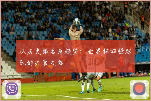 从历史排名看趋势:世界杯四强球队的兴衰之路
