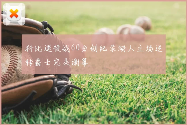 科比退役战60分创纪录湖人主场逆转爵士完美谢幕